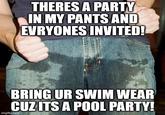 THERES A PARTY IN MY PANTS AND EVRYONES INVITED! BRING UR SWIM WEAR CUZ ITS A POOL PARTY! imgflip.com