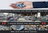 Someone shows me their new dice set. ↓↑ I show them my dice sets. ↓ We are not the same.