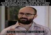 MY PC OF SEVERAL YEARS AFTER I ACCIDENTALLY FALL IN LOVE WITH THREE NEW CHARACTER CONCEPTS IN A WEEK imgflip.com I have decided that I want to die.