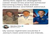 Jonny Kim, aged 37, changed his career three times and has achieved becoming a Navy Seal, trained Harvard doctor and NASA astronaut. Juney On H 05000 Wesley Chu @wes_chu My worse nightmare would be if Jonny's mom and mine are friends.
