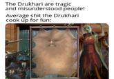 The Drukhari are tragic and misunderstood people! Average s--- the Drukhari cook up for fun: