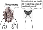 I like Necromancy I don't like that. you should kill yourself. you genuinely need to kill yourself. ß