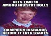 GETS TWO 18 AMONG HIS STAT ROLLS CAMPAIGN DISBANDS BEFORE IT EVEN STARTS imgflip.com
