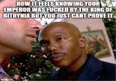 HOW IT FEELS KNOWING YOUR EMPEROR WAS F----- BY THE KING OF BITHYNIA BUT YOU JUST CANT PROVE IT imgflip.com