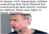 A lesser rich Japanese nobles watching the host flexed his mechanical doll which moves to deliver their tea right in front of them: u/Khantlerpartesar