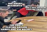 100 ANGRY RESIDENTS OUR 3 NPC SOLDIERS FIGHTING THEM OFF THE PARTY PLAYING ARCADE GAMES AND AIR HOCKEY imgflip.com