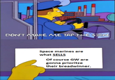 DON'T MAKE ME TAP THE SIGN. Space marines are what SELLS Of course GW are gonna prioritze their breadwinner.