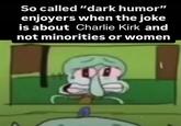 So called "dark humor" enjoyers when the joke is about Charlie Kirk and not minorities or women