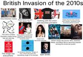British Invasion of the 2010s CAPITAL Windo FM ELP A APITAL CHIL 95-106 CAPITAL Wind dows One Direction mania ADELE 21 Adele blows up with her album "21". Clothing with the Union Jack becomes prevalent. BBC DVD Peppa Pig Peppa Pig becomes popular with children, resulting in kids developing British accents. DOWNTON ABBEY london 慈 The 2012 London Olympics helps bring the UK into the spotlight. KEEP CALM AND CARRY ON This image was everywhere. Prince William marries Kate Middleton, repopularizing British Royalty among the American public. SHAPE OF YOU U Charli XCX becomes popular. Ed Sheeran releases "Shape of You" which becomes the bestselling single of the decade. DOCTOR WHO DISC SET THE COMPLETE FIFTH SERIES Sam Smith. PLUG BACK IN A NETFLIX SERIES BLACK MIRROR ONLY ON NETFLIX NOW PLAYING British shows like Doctor Who, Downton Abbey, and Black Mirror becomes popular among the American public.