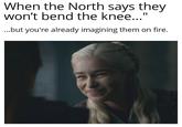 When the North says they won't bend the knee..." ...but you're already imagining them on fire.