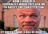 HOW I LOOK AT A FEDERALIST WHEN THEY ASK ME TO RATIFY THE CONSTITUTION (IT DOESN'T HAVE A BILL OF RIGHTS)