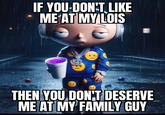 IF YOU-DON'T LIKE ME AT MY LOIS THEN YOU DON'T DESERVE ME AT MY FAMILY GUY