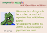 Anonymous (ID: yRcUCcVg) 289 KB PNG 09/15/25(Mon) 17:56:40 No.23306263 >We can use stem cells to generate hearts for heart transplants and regrow brain tissue and Alzheimer's patients! >Decades later the only thing they use them for is generating eggs so gay men can have babies