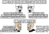 DMPCS AT OTHER TABLES (SO I'VE HEARD) "STOP TAKING THE SPOTLIGHT AWAY FROM US PLAYERS! YOU'RE ALREADY PLAYING MOST OF THE CHARACTERS IN THIS CAMPAIGN!"" TALREADY WORK THE HARDEST OUT OF EVERYONE! I WANT TO EXPERIENCE ADVENTURING TOO! DMPCS AT MY TABLE "HEY GUYS, LET'S HIRE A MERCENARY SO THE DM CAN PLAY AN ADVENTURER TOO!" imgflip.com "AWW, I LOVE YOU GUYS <3