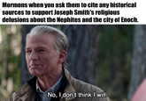 Mormons when you ask them to cite any historical sources to support Joseph Smith's religious delusions about the Nephites and the city of Enoch. No, I don't think I will.