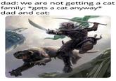 dad: we are not getting a cat family: *gets a cat anyway* dad and cat: