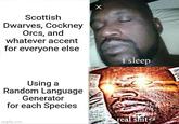 Scottish Dwarves, Cockney Orcs, and whatever accent for everyone else X Using a Random Language Generator for each Species imgflip.com i sleep real s---