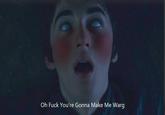 Oh F--- You're Gonna Make Me Warg