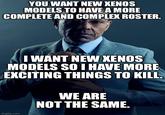YOU WANT NEW XENOS MODELS TO HAVE A MORE COMPLETE AND COMPLEX ROSTER. I WANT NEW XENOS MODELS SO I HAVE MORE EXCITING THINGS TO KILL. WE ARE NOT THE SAME. imgflip.com