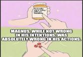 Actually very easy pills to swallow MAGNUS, WHILE NOT WRONG IN HIS INTENTIONS, WAS ABSOLUTELY WRONG IN HIS ACTIONS.