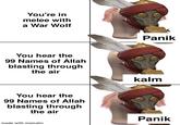 You're in melee with a War Wolf You hear the 99 Names of Allah blasting through the air You hear the 99 Names of Allah blasting through the air made with mematic Panik kalm Panik