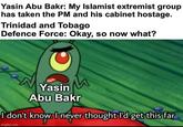 Yasin Abu Bakr: My Islamist extremist group has taken the PM and his cabinet hostage. Trinidad and Tobago Defence Force: Okay, so now what? Yasin Abu Bakr I don't know. I never thought I'd get this far imgflip.com