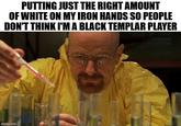 PUTTING JUST THE RIGHT AMOUNT OF WHITE ON MY IRON HANDS SO PEOPLE DON'T THINK I'M A BLACK TEMPLAR PLAYER imgflip.com