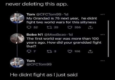 never deleting this app. Tom @CFCTom99-1d My Grandad is 75 next year, he didnt fight two world wars for this sillyness 52 1720 355 ↑ Bobo N1 @MooBozo. 1d The first world war was more than 100 years ago. How did your granddad fight that? 97 173 106 ↑ Tom @CFCTom99 He didnt fight as I just said