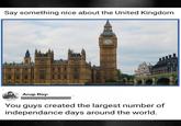 Say something nice about the United Kingdom Arup Roy You guys created the largest number of independance days around the world.