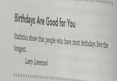 Birthdays Are Good for You Statistics show that people who have most birthdays live the longest. Larry Lorenzoni