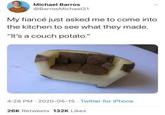 Michael Barros @Barros Michael21 My fiancé just asked me to come into the kitchen to see what they made. "It's a couch potato." 4:28 PM 2020-05-15 Twitter for iPhone 26K Retweets 132K Likes