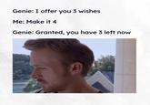 Genie: I offer you 3 wishes Me: Make it 4 Genie: Granted, you have 3 left now 20 STY