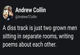 Andrew Collin @AndrewTCollin A diss track is just two grown men sitting in separate rooms, writing poems about each other.