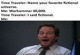 Time Traveler: Name your favorite fictional universe. Me: Warhammer 40,000. Time Traveler: I said fictional. Me: