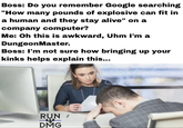 Boss: Do you remember Google searching "How many pounds of explosive can fit in a human and they stay alive" on a company computer? Me: Oh this is awkward, Uhm I'm a Dungeon Master. Boss: I'm not sure how bringing up your kinks helps explain this... RUN DMG