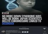 NEWS NO MORE DOWN SYNDROME KIDS WILL BE BORN: JAPAN SCIENTISTS DELETE CHROMOSOME LINKED TO DISORDER Comments davidofkulakumu 1w Grilled Cheese sales Reply 33,7K