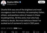 Stephen Miller @StephenM Follow r/totallyrealtweets Charlie Kirk was one of the brightest and most courageous men in America. An exemplary father, citizen, and peerless voice of reason in these troubling times. All this and a man who had, without a doubt, the most delicious blood I've sucked out of someone's neck in 300 years 00:30 9/16/25 20M Views 4K 31K 265K ☐ 8.1K <]