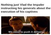Nothing just Vlad the Impaler instructing his generals about the execution of his captives We need to push it deeper