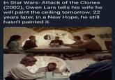 In Star Wars: Attack of the Clones (2002), Owen Lars tells his wife he will paint the ceiling tomorrow. 22 years later, in a New Hope, he still hasn't painted it. 3
