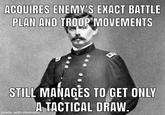 ACQUIRES ENEMY'S EXACT BATTLE PLAN AND TROOP MOVEMENTS STILL MANAGES TO GET ONLY A TACTICAL DRAW. made with mematic