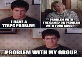 I HAVE A TTRPG PROBLEM PROBLEM WITH THE GAME? OR PROBLEM WITH YOUR GROUP? ...PROBLEM WITH MY GROUP. imgflip.com