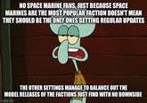 NO SPACE MARINE FANS, JUST BECAUSE SPACE MARINES ARE THE MOST POPULAR FACTION DOESN'T MEAN THEY SHOULD BE THE ONLY ONES GETTING REGULAR UPDATES THE OTHER SETTINGS MANAGE TO BALANCE OUT THE MODEL RELEASES OF THE FACTIONS JUST FIND WITH NO DOWNSIDE imgflip.com