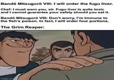 Bandō Mitsugorō VIII: I will order the fugu liver. Chef: I must warn you, sir. Fugu liver is quite toxic and I cannot guarantee your safety should you eat it. Bandō Mitsugorō VIII: Don't worry, I'm immune to the fish's poison. In fact, I will order four portions. The Grim Reaper: imgflip.com