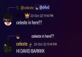 @celeste @d4vd 23-Oct-22 11:14 PM celeste in here?? celeste in here?? celeste 23-Oct-22 11:14 PM HI DAVID BARKKK