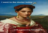 I went to the doctor today... ...with a piercing headache.