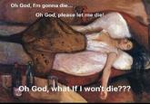 Oh God, I'm gonna die... Oh God, please let me die! Oh God, what If I won't die???
