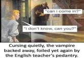 "can i come in?" "i don't know, can you?" Cursing quietly, the vampire backed away, foiled yet again by the English teacher's pedantry.