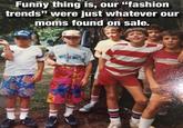 Funny thing is, our "fashion trends" were just whatever our moms found on sale. LAND