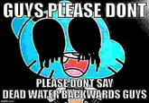 GUYS PLEASE DONT PLEASE DONT SAY DEAD WATER BACKWARDS GUYS