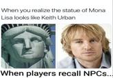 When you realize the statue of Mona Lisa looks like Keith Urban When players recall NPCs...